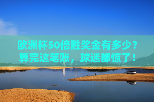 欧洲杯50倍胜奖金有多少？算完这笔账，球迷都惊了！算完欧洲杯50倍胜奖金，球迷都惊了！