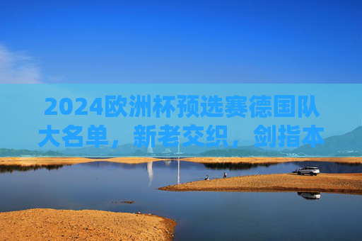 2024欧洲杯预选赛德国队大名单,新老交织,剑指本土之巅