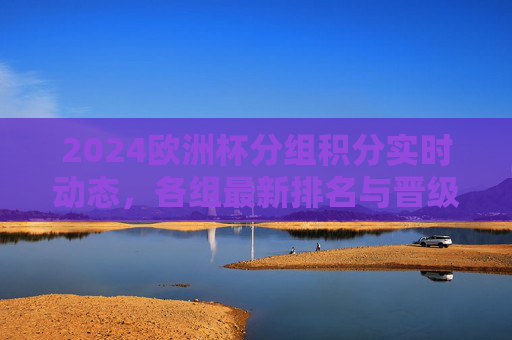2024欧洲杯分组积分实时动态，各组最新排名与晋级形势解析，2024欧洲杯分组积分实时排名与晋级形势解析