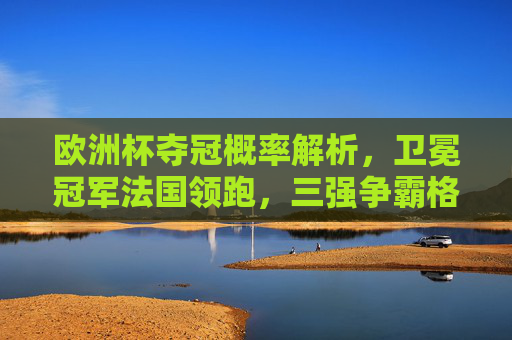 欧洲杯夺冠概率解析,卫冕冠军法国领跑,三强争霸格局初现,欧洲杯夺冠概率,法国领跑,三强争霸格局初现