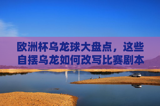 欧洲杯乌龙球大盘点,这些自摆乌龙如何改写比赛剧本?欧洲杯乌龙球大盘点,自摆乌龙如何改写比赛剧本?