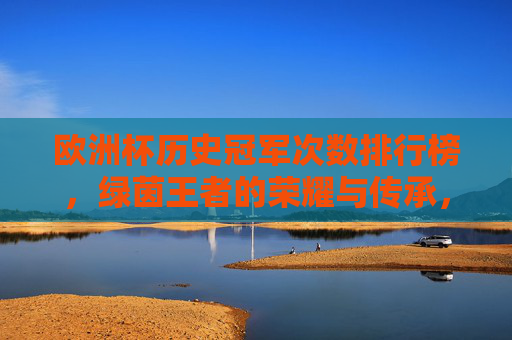 欧洲杯历史冠军次数排行榜,绿茵王者的荣耀与传承,欧洲杯历史冠军次数榜,绿茵王者的荣耀与传承