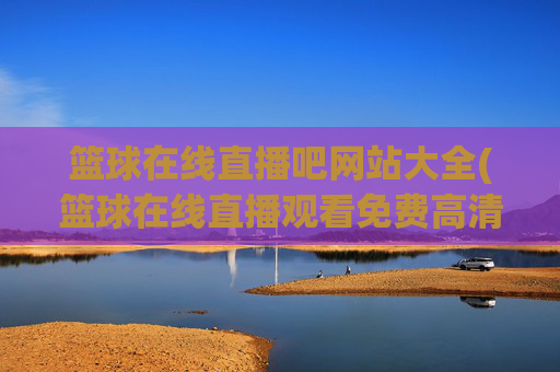 篮球在线直播吧网站大全(篮球在线直播观看免费高清)