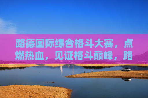 路德国际综合格斗大赛，点燃热血，见证格斗巅峰，路德国际综合格斗大赛，点燃热血，见证巅峰