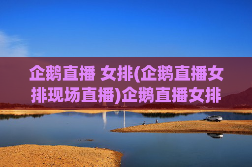 企鹅直播 女排(企鹅直播女排现场直播)企鹅直播女排现场直播