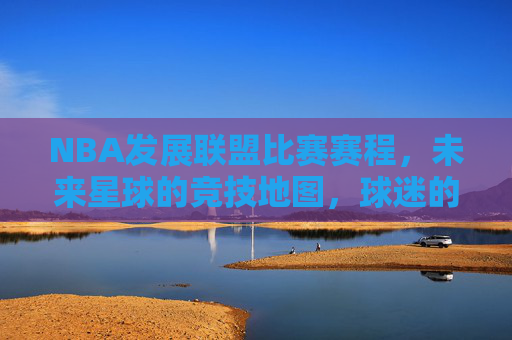NBA发展联盟比赛赛程,未来星球的竞技地图,球迷的观赛指南