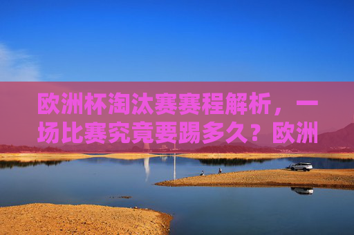 欧洲杯淘汰赛赛程解析,一场比赛究竟要踢多久?欧洲杯淘汰赛赛程解析,一场比赛究竟要踢多久?