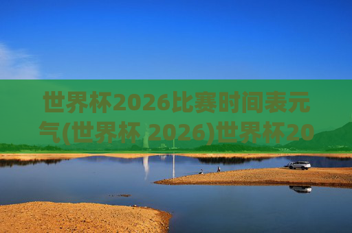 世界杯2026比赛时间表元气(世界杯 2026)世界杯2026比赛时间表，元气来袭