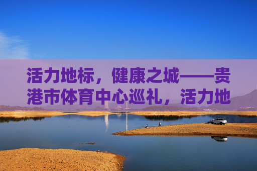 活力地标,健康之城——贵港市体育中心巡礼,活力地标,健康之城——贵港市体育中心巡礼