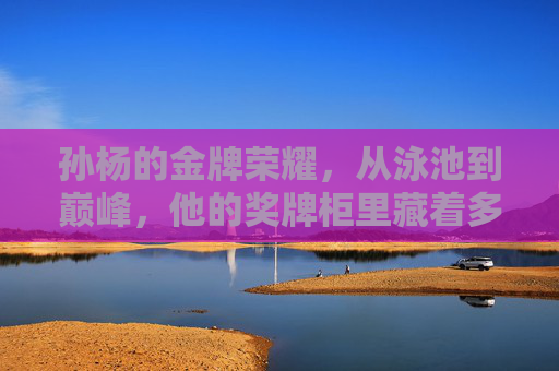 孙杨的金牌荣耀，从泳池到巅峰，他的奖牌柜里藏着多少枚冠军？孙杨的奖牌柜里，藏着多少枚巅峰冠军？