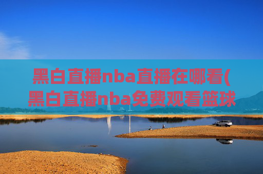 黑白直播nba直播在哪看(黑白直播nba免费观看篮球)
