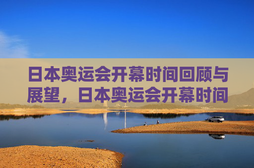 日本奥运会开幕时间回顾与展望,日本奥运会开幕时间,回顾与展望