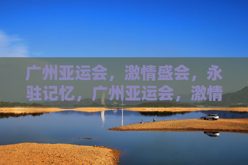 广州亚运会,激情盛会,永驻记忆,广州亚运会,激情盛会,永驻记忆