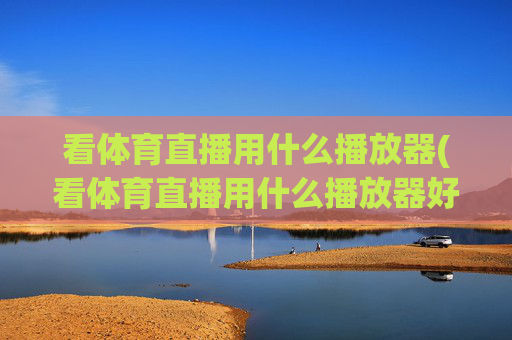 看体育直播用什么播放器(看体育直播用什么播放器好)