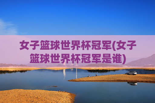 女子篮球世界杯冠军(女子篮球世界杯冠军是谁)