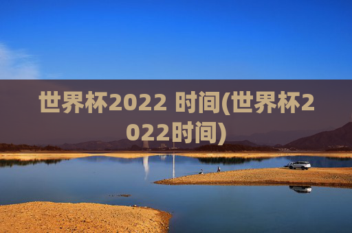 世界杯2022 时间(世界杯2022时间)