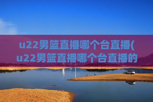 u22男篮直播哪个台直播(u22男篮直播哪个台直播的)