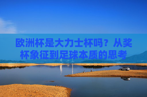 欧洲杯是大力士杯吗?从奖杯象征到足球本质的思考