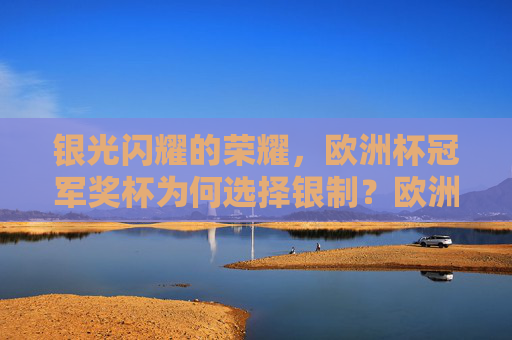银光闪耀的荣耀,欧洲杯冠军奖杯为何选择银制?欧洲杯冠军奖杯为何选择银制?