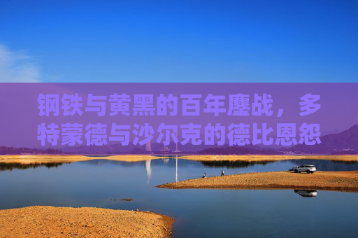 钢铁与黄黑的百年鏖战，多特蒙德与沙尔克的德比恩怨，多特蒙德与沙尔克，百年钢铁德比恩怨