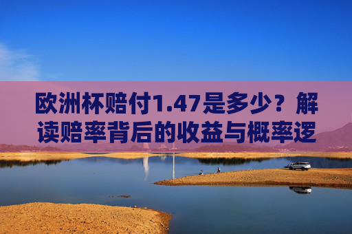 欧洲杯赔付1.47是多少?解读赔率背后的收益与概率逻辑,欧洲杯赔付1.47,解读赔率背后的收益与概率逻辑