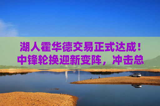 湖人霍华德交易正式达成！中锋轮换迎新变阵，冲击总冠军再添筹码？湖人霍华德交易正式达成！中锋轮换迎新变阵，冲击总冠军再添筹码