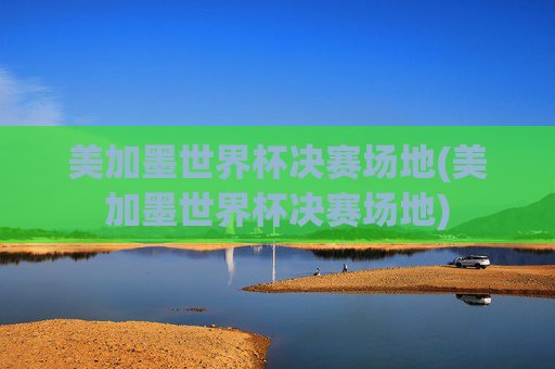美加墨世界杯决赛场地(美加墨世界杯决赛场地)