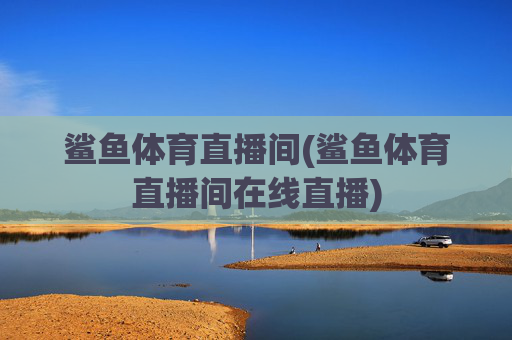 鲨鱼体育直播间(鲨鱼体育直播间在线直播)
