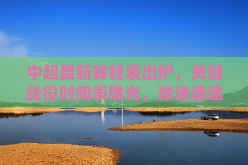 中超最新赛程表出炉，关键战役时间表曝光，球迷速速收藏！中超最新赛程表出炉，关键战役时间表曝光，球迷速速收藏！