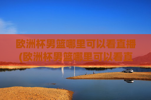 欧洲杯男篮哪里可以看直播(欧洲杯男篮哪里可以看直播回放)