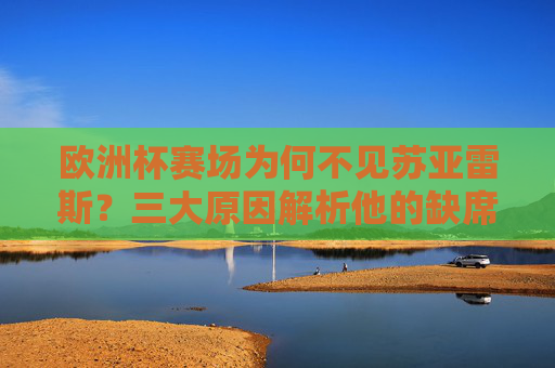 欧洲杯赛场为何不见苏亚雷斯？三大原因解析他的缺席之痛，欧洲杯为何不见苏亚雷斯？三大原因解析缺席之痛