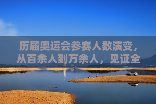 历届奥运会参赛人数演变,从百余人到万余人,见证全球体育盛事扩容