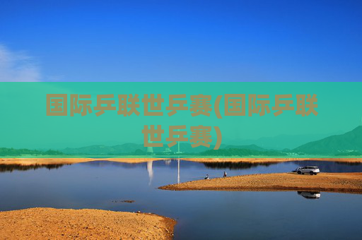 国际乒联世乒赛(国际乒联世乒赛)