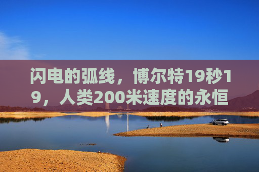 闪电的弧线,博尔特19秒19,人类200米速度的永恒丰碑,博尔特19秒19,人类200米速度的永恒丰碑
