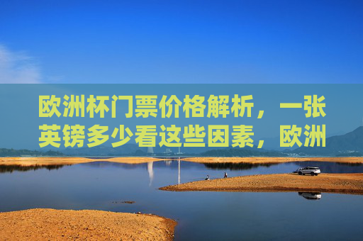欧洲杯门票价格解析，一张英镑多少看这些因素，欧洲杯门票价格解析，一张英镑多少看这些因素