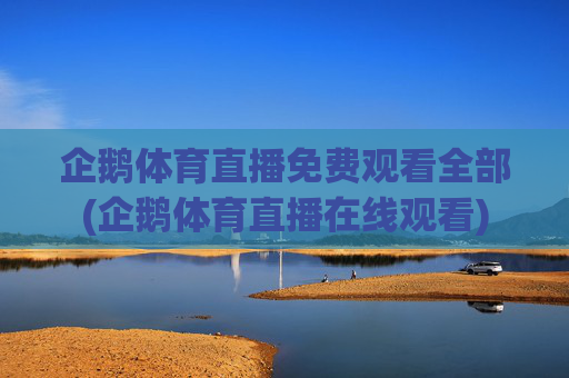 企鹅体育直播免费观看全部(企鹅体育直播在线观看)