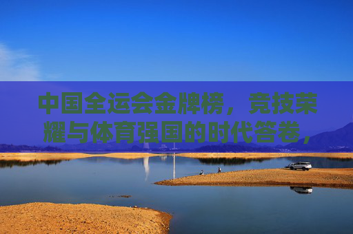 中国全运会金牌榜，竞技荣耀与体育强国的时代答卷，中国全运会金牌榜，竞技荣耀铸就体育强国时代答卷