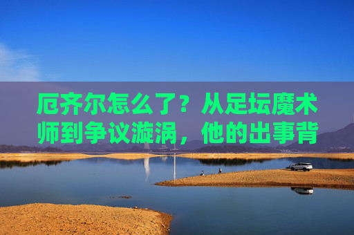 厄齐尔怎么了?从足坛魔术师到争议漩涡,他的出事背后,厄齐尔,从足坛魔术师到争议漩涡,他的出事背后
