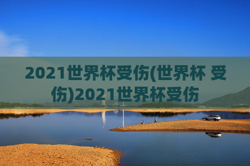 2021世界杯受伤(世界杯 受伤)2021世界杯受伤