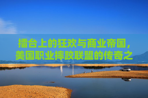 擂台上的狂欢与商业帝国,美国职业摔跤联盟的传奇之路,美国职业摔跤联盟,擂台狂欢与商业帝国的传奇之路