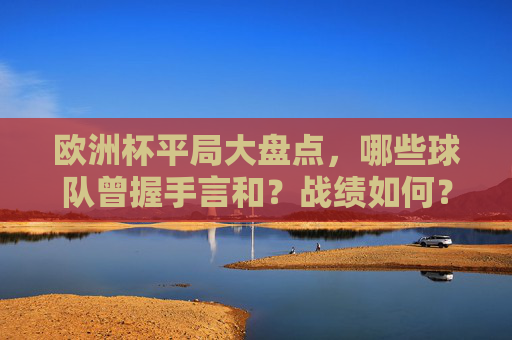 欧洲杯平局大盘点，哪些球队曾握手言和？战绩如何？欧洲杯平局大盘点，握手言和球队战绩