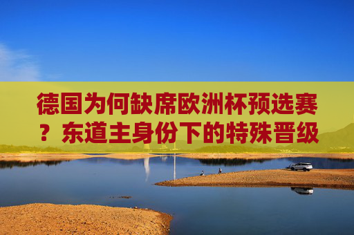德国为何缺席欧洲杯预选赛?东道主身份下的特殊晋级之路,德国缺席欧洲杯预选赛,东道主身份下的特殊晋级之路