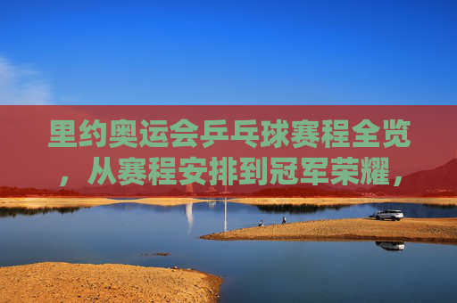 里约奥运会乒乓球赛程全览,从赛程安排到冠军荣耀,里约奥运会乒乓球赛程全览,从赛程安排到冠军荣耀