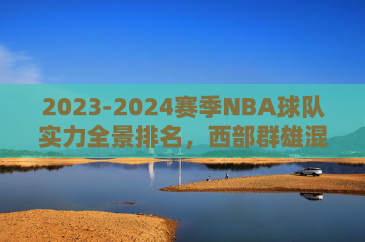 2023-2024赛季NBA球队实力全景排名,西部群雄混战,东部绿军领跑