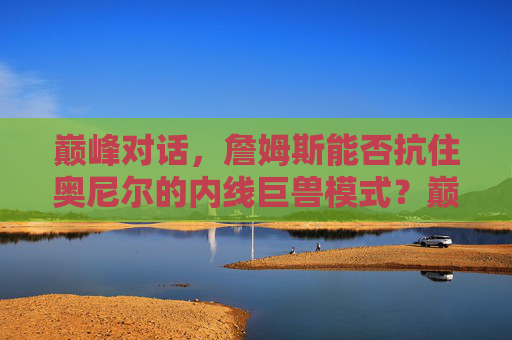巅峰对话，詹姆斯能否抗住奥尼尔的内线巨兽模式？巅峰对话，詹姆斯能否抗住奥尼尔内线巨兽？