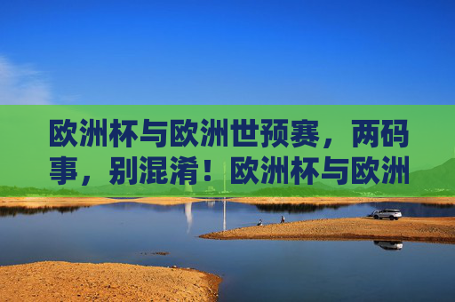 欧洲杯与欧洲世预赛，两码事，别混淆！欧洲杯与欧洲世预赛，两码事，别混淆！