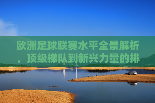 欧洲足球联赛水平全景解析,顶级梯队到新兴力量的排名与格局,欧洲足球联赛水平全景,顶级梯队到新兴力量的排名与格局