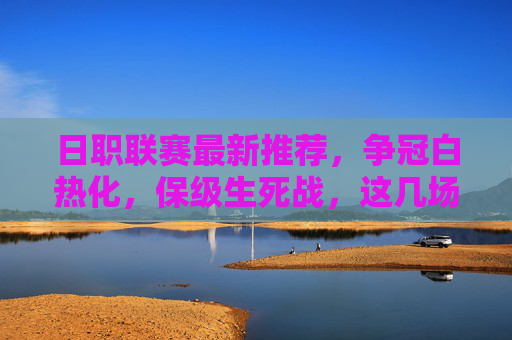日职联赛最新推荐，争冠白热化，保级生死战，这几场比赛不容错过！日职联赛争冠白热化，保级生死战！最新推荐不容错过