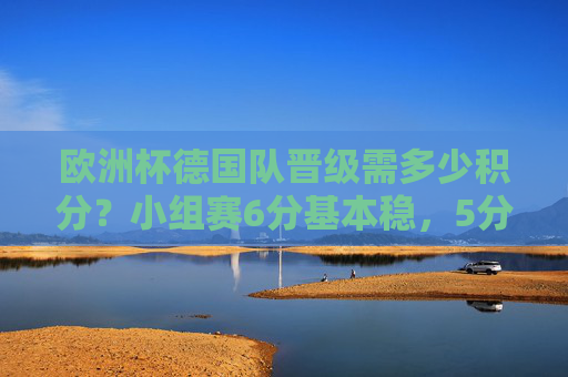欧洲杯德国队晋级需多少积分？小组赛6分基本稳，5分看情况，欧洲杯德国队晋级积分，小组赛6分基本稳，5分看情况