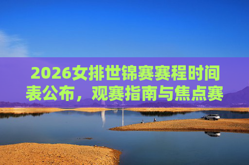 2026女排世锦赛赛程时间表公布，观赛指南与焦点赛事前瞻，2026女排世锦赛赛程公布，观赛指南与焦点赛事前瞻